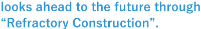 looks ahead to the future through “Refractory Construction”.