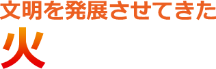 文明を発展させてきた 火